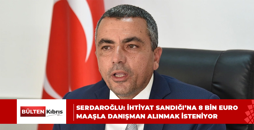 Serdaroğlu: İhtiyat Sandığı’na aylık 8 bin Euro maaşla danışman alınmak isteniyor