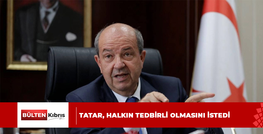 Cumhurbaşkanı Tatar, yapılan uyarılar doğrultusunda halkın tedbirli olmasını istedi