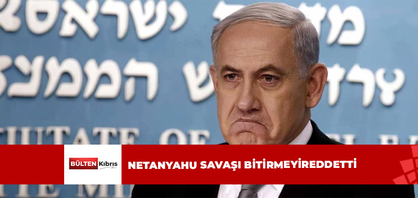 İsrail Başbakanı Netanyahu, savaşı sonlandırmayı ve Gazze’den çekilmeyi reddetti