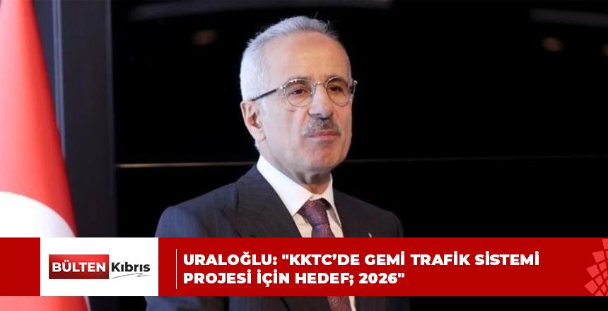 Uraloğlu: “KKTC’de Gemi Trafik Sistemi projesi için hedef; 2026”
