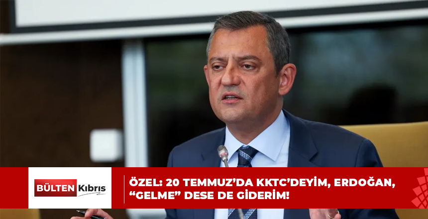 Özgür Özel: 20 Temmuz’da KKTC’deyim, Erdoğan, “gelme” dese de giderim!